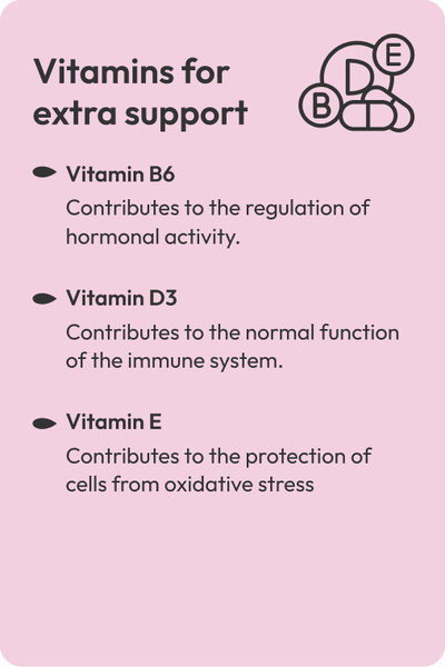 Vitamins for extra support. Vitamin B6 Contributes to the regulation of hormonal activity. Vitamin D3 Contributes to the normal function of the immune system. Vitamin E Contributes to the protection of cells from oxidative stress